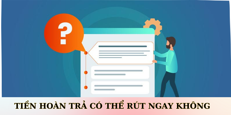 Tiền hoàn trả có thể rút ngay không?