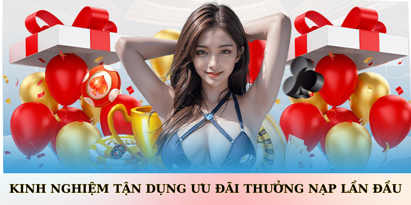 Kinh nghiệm tận dụng ưu đãi Thưởng Nạp Lần Đầu